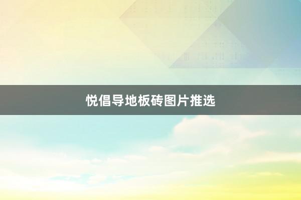 悦倡导地板砖图片推选