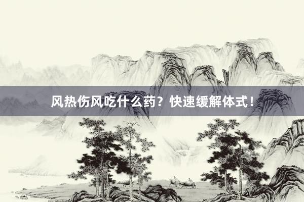 风热伤风吃什么药？快速缓解体式！